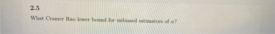 2.5 What Cramer Rao lower bound for unbiased estimators of a?