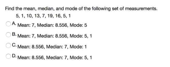 Find the mean, median, and mode of the following set of measurements. 5, 1, 10, 13, 7, 19, 16, 5, 1 A. Mean: 7, Median: 8.556
