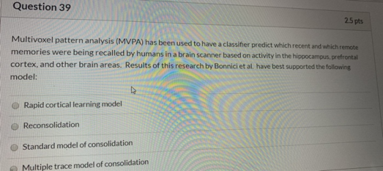 Question 39 2.5 pts Multivoxel pattern analysis (MVPA) has been used to have a classifier predict which recent and which remo