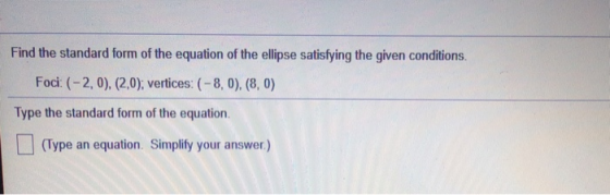 Find the standard form of the equation of the ellipse satisfying the given conditions. Foci: (-2,0), (2,0); vertices: (-8,0),