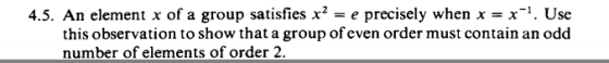 4.5. An element x of a group satisfies x2 = e precisely when x = x-1. Use this observation to show that a group of even order
