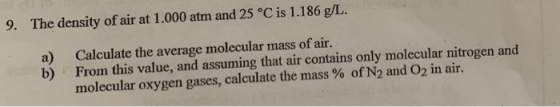 The density of air at 1.000 atm and 25 °C is 1.186 g/L. 9. Calculate the average molecular mass of air. a) From this value, a