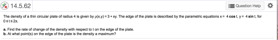 % 14.5.62 Question Help The density of a thin circular plate of radius 4 is given by p(x,y)= 3 + xy. The edge of the plate is