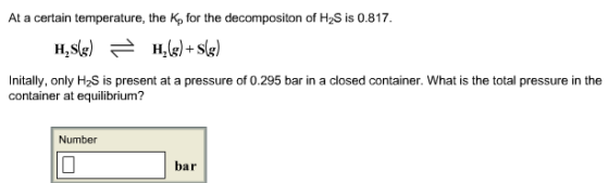 At a certain temperature, the Kp for the decompositon of H2S is 0.817 Initally, only H2S is present at a pressure of 0.295 ba