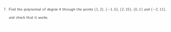 7. Find the polynomial of degree 4 through the points (1, 2), (-1,0), (2, 15), (0,1) and (-2, 11), and check that it works.