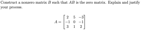 Construct a nonzero matrix B such that AB is the zero matrix. Explain and justify your process. A= 2 5 -3 -1 0-1 3 2 1