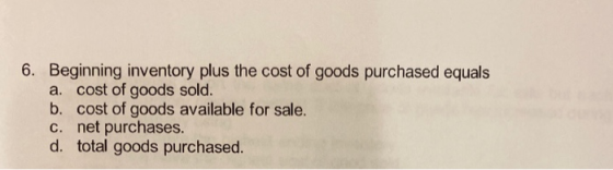 6. Beginning inventory plus the cost of goods purchased equals a. cost of goods sold. b. cost of goods available for sale. c.