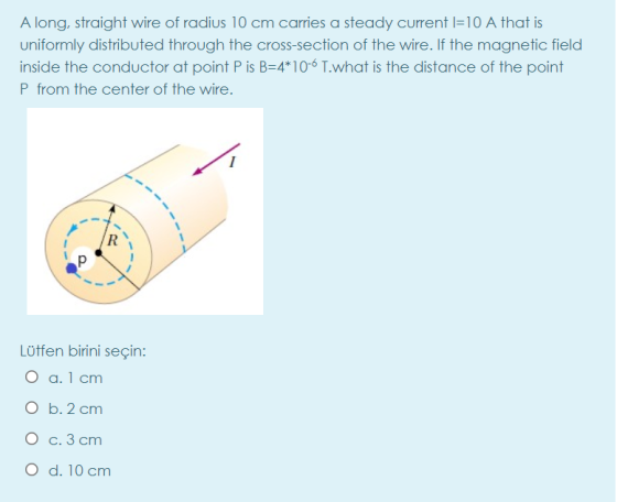 A long, straight wire of radius 10 cm carries a steady current l=10 A that is uniformly distributed through the cross-section