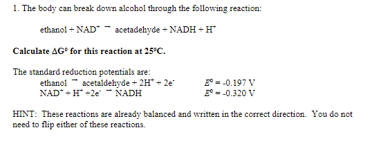 1. The body can break down alcohol through the following reaction: ethanol + NAD* acetadehyde + NADH+H* Calculate AGº for thi