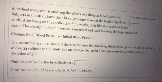 A medical researcher is studying the effects of a drug on blood pressure. Type numbers in the boxes. Subjects in the study ha
