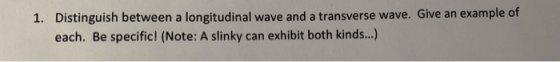 1. Distinguish between a longitudinal wave and a transverse wave. Give an example of each. Be specific! (Note: A slinky can e