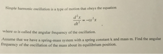 Simple harmonic oscillation is a type of motion that obeys the equation dt where o is called the angular frequency of the oscillation. Assume that we have a spring-mass system with a spring constant k and mass m. Find the angular frequency of the oscillation of the mass about its equilibrium position.