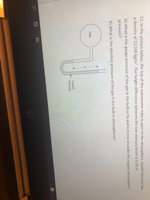 11: In the picture below, the top of the manometer tube is open to the atmosphere. Liquid mercury has a density of 13,500 kg/