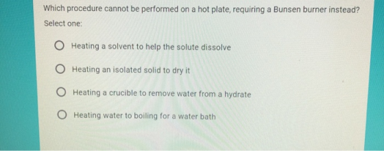 Which procedure cannot be performed on a hot plate, requiring a Bunsen burner instead? Select one: O Heating a solvent to hel