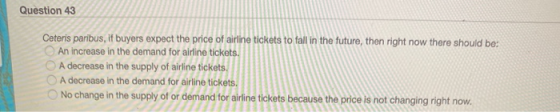 Question 43 Ceteris paribus, if buyers expect the price of airline tickets to fall in the future, then right now there should