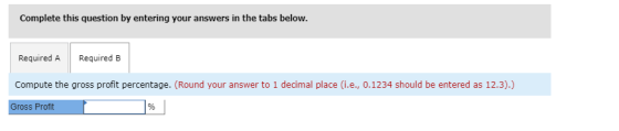 Complete this question by entering your answers in the tabs below. Required A Required B Compute the gross profit percentage.