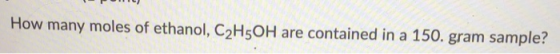 How many moles of ethanol, C2H5OH are contained in a 150. gram sample?
