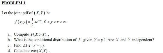 PROBLEM 1 Let the joint pdf of (X,Y) be f(x, y)= xe, 0<y<<< a. Compute P(X>Y). b. What is the conditional distribution of X
