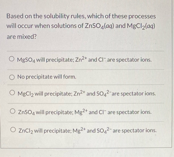 Based on the solubility rules, which of these processes will occur when solutions of ZnSO4(aq) and MgCl2(aq) are mixed? MgSO4
