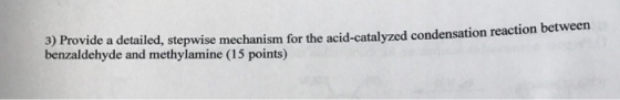 3) Provide a detailed, wise mechanism for the acid-catalyzed condensation reaction between step benzaldehyde and methylamine (15 points)