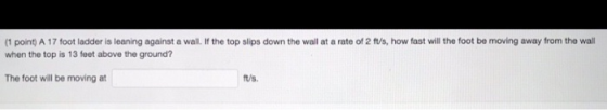 (1 point) A 17 foot ladder is leaning against a wall. If the top slips down the wall at a rate of 2 t/s, how fast will the fo