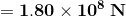 = 1.80 x 108 N