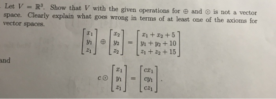 Let V = R3. Show that V with the given operations for and is not a vector space. Clearly explain what goes wrong in terms of at least one of the axioms for vector spaces. C1 C2 T1+ 2 +5 21 L222 15 and T1 cc1 21 CZ1