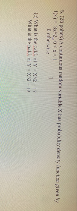 5. (28 points) A continuous random variable X has probability density function given by f(x) = 3x^2,0<x< 1 O otherwise (c) Wh