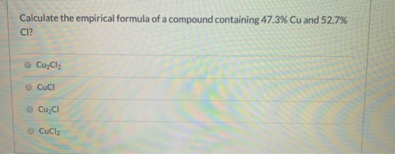Calculate the empirical formula of a compound containing 47.3% Cu and 52.7% CI? Cu Cl2 CUCI Cu2C1 CuCl2