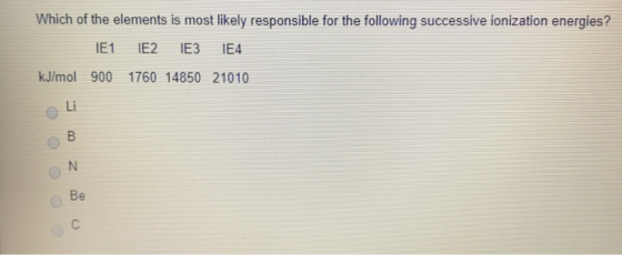 Which of the elements is most likely responsible for the following successive ionization energies? 1E1 E2 E3 E4 kJ/mol 900 17
