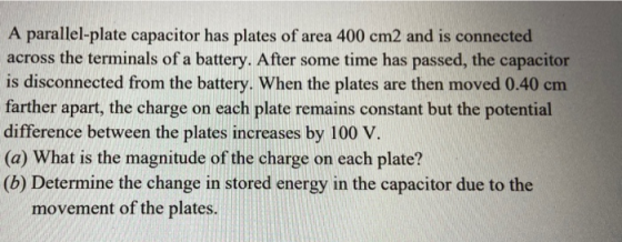 A parallel-plate capacitor has plates of area 400 cm2 and is connected across the terminals of a battery. After some time has