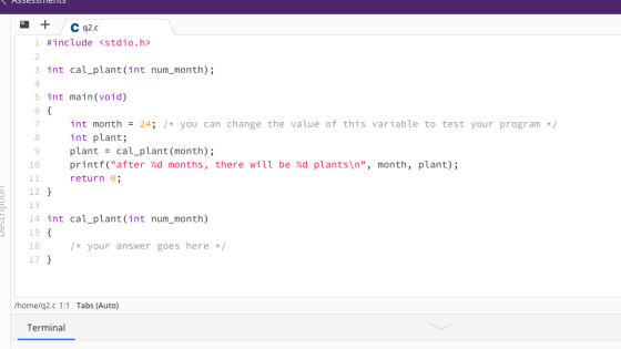 + Cq2.c 1 #include <stdio.h> 3 int cal_plant(int num_month); 4 int main(void) 6 { 7 int month = 24; /* you can change the val