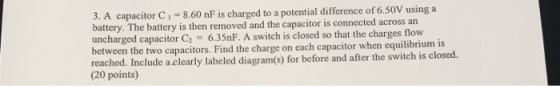 3. A capacitor C-8.60 nF is charged to a potential difference of 6.50V using a battery. The battery is then removed and the c