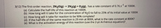 3(12) The first-order reaction, 2N2O(g) + 2N2(g) + O2(g), has a rate constant of 0.76 s at 1000K. (a) Calculate the half-life