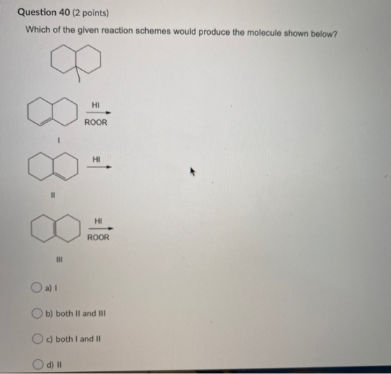 Question 40 (2 points) Which of the given reaction schemes would produce the molecule shown below? HI ROOR НІ HI ROOR III a)