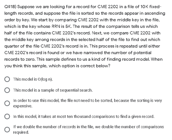 Q#18) Suppose we are looking for a record for CME 2202 in a file of 10K fixed- length records, and suppose the file is sorted