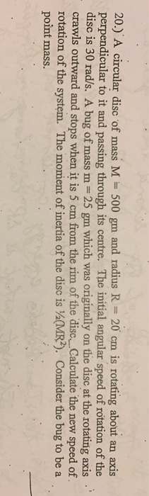 20.) A circular disc of mass M =500 gm and radius R = 20 cm is rotating about an axis perpendicular to it and passing through