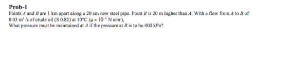 Prob-1 Points A and B are 1 km apart along a 20 cm new steel pipe. Point B is 20 m higher than A. With a flow from A to B of