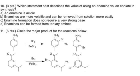 10. (3 pts.) Which statement best describes the value of using an enamine vs. an enolate in synthesis? a) An enamine is acidi
