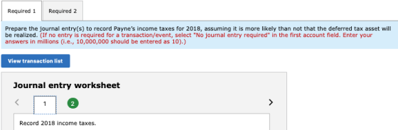 Required 1 Required 2 Prepare the journal entry(s) to record Paynes income taxes for 2018, assuming it is more likely than n