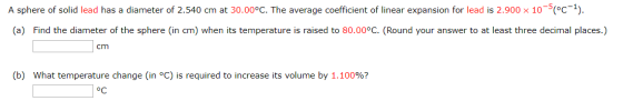 A sphere of solid lead has a diameter of 2.540 cm at 30.00°C. The average coefficient of linear expansion for lead is 2.900 x