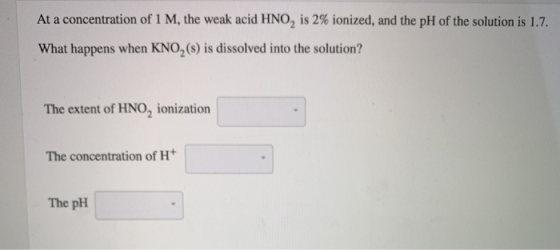 At a concentration of 1 M, the weak acid HNO, is 2% ionized, and the pH of the solution is 1.7. What happens when KNO,() is d
