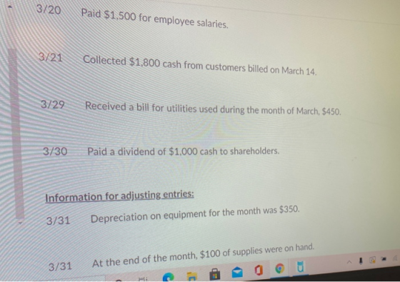 3/20 Paid $1,500 for employee salaries. 3/21 Collected $1,800 cash from customers billed on March 14. 3/29 Received a bill fo