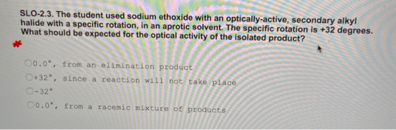 SLO-2.3. The student used sodium ethoxide with an optically-active, secondary alkyl halide with a specific rotation, in an ap