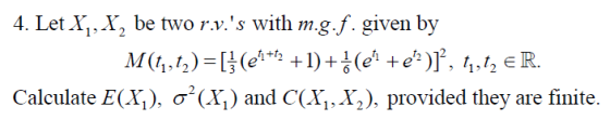 4. Let X1, X, be two r.v.s with m.g.f. given by M(t1, tz)=[] (en+2 +1)+] (e? +e?)]”, t1, tz € R. Calculate E(X1), oʻ(X,) and