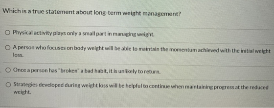 Which is a true statement about long-term weight management? Physical activity plays only a small part in managing weight. O