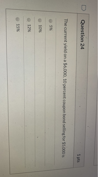 1 pts Question 24 The current yield on a $6,000, 10 percent coupon bond selling for $5,000 is 5% 10% 12% 15%