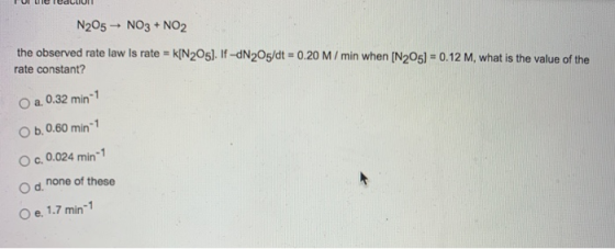 N205 - NO3 + NO2 the observed rate law is rate = k[N205). If-dN205/dt = 0.20 M/min when [N205) = 0.12 M, what is the value of