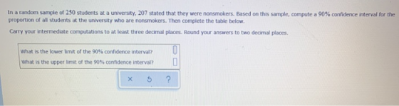 In a random sample of 250 students at a university, 207 stated that they were nonsmokers. Based on this sample, compute a 90%
