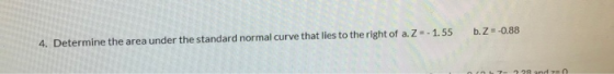 4. Determine the area under the standard normal curve that lies to the right of a. Z = - 1.55 b. Z=-0.88